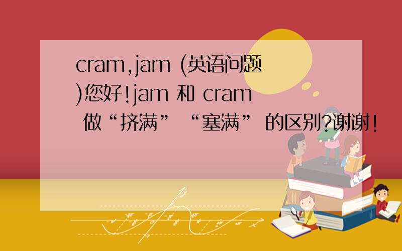 cram,jam (英语问题)您好!jam 和 cram 做“挤满” “塞满” 的区别?谢谢!