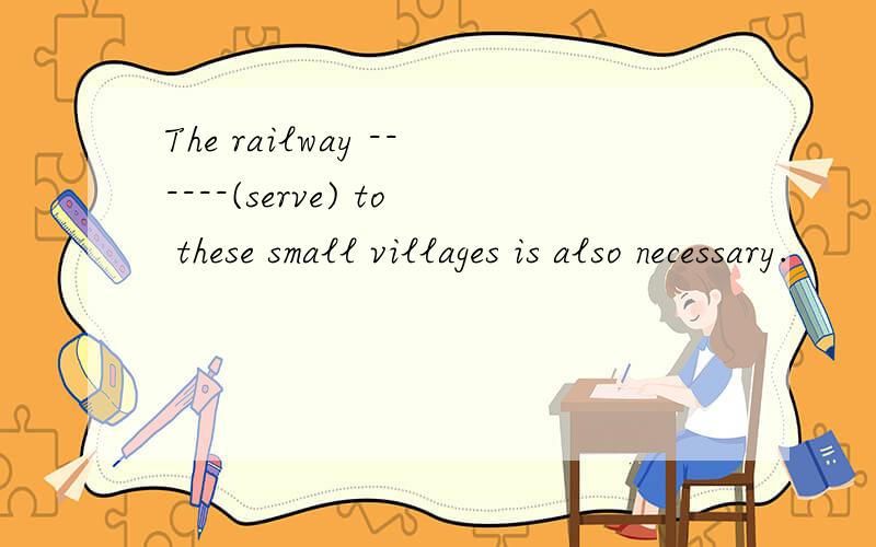 The railway ------(serve) to these small villages is also necessary.