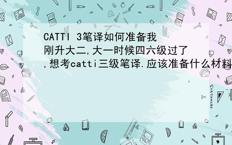 CATTI 3笔译如何准备我刚升大二,大一时候四六级过了,想考catti三级笔译.应该准备什么材料,怎样准备.感激不尽!
