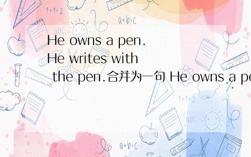 He owns a pen.He writes with the pen.合并为一句 He owns a pen_____he writes______.