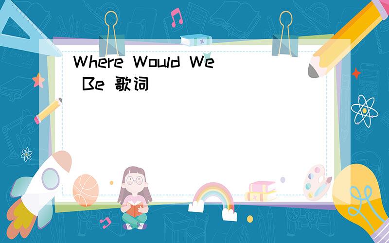 Where Would We Be 歌词