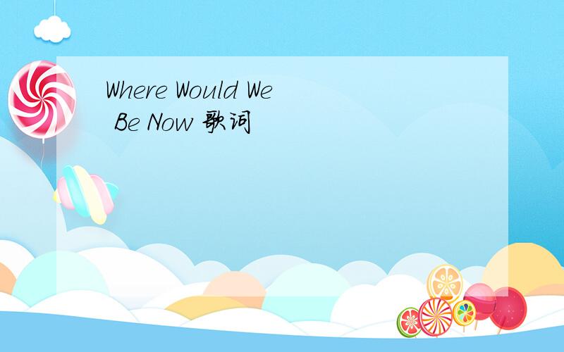 Where Would We Be Now 歌词