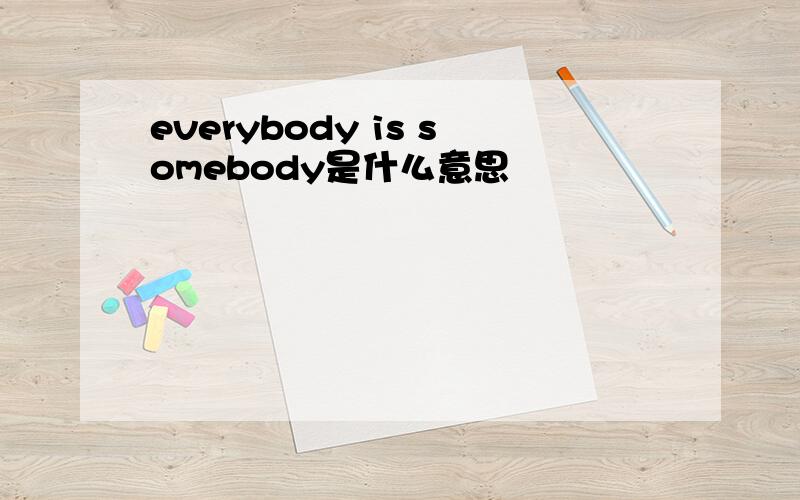 everybody is somebody是什么意思
