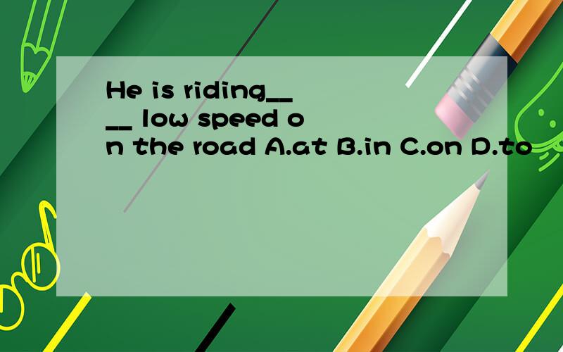 He is riding____ low speed on the road A.at B.in C.on D.to