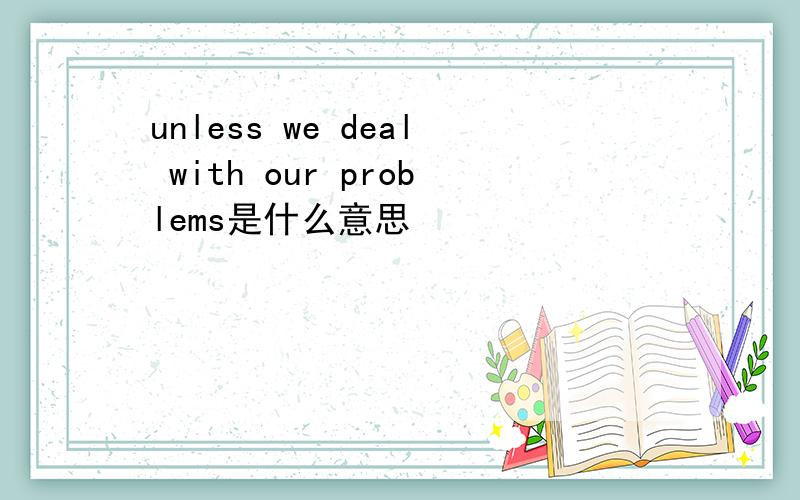 unless we deal with our problems是什么意思