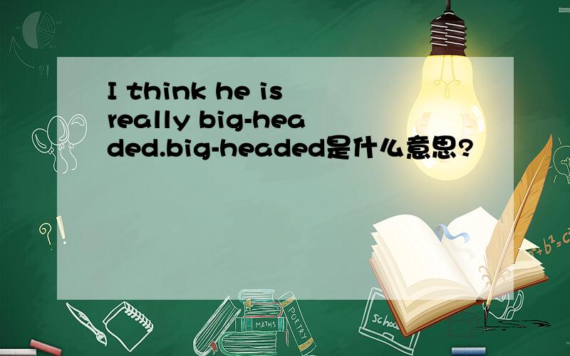 I think he is really big-headed.big-headed是什么意思?