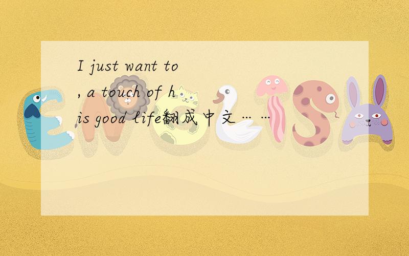 I just want to, a touch of his good life翻成中文……