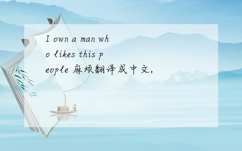 I own a man who likes this people 麻烦翻译成中文,