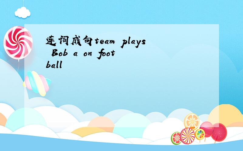 连词成句team plays Bob a on football