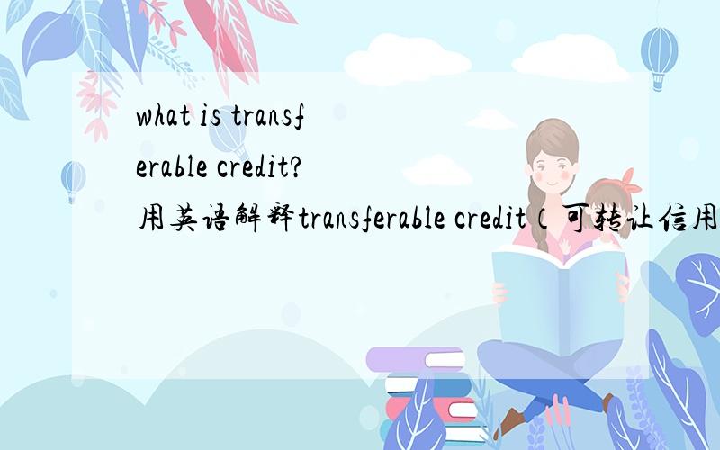 what is transferable credit?用英语解释transferable credit（可转让信用证）