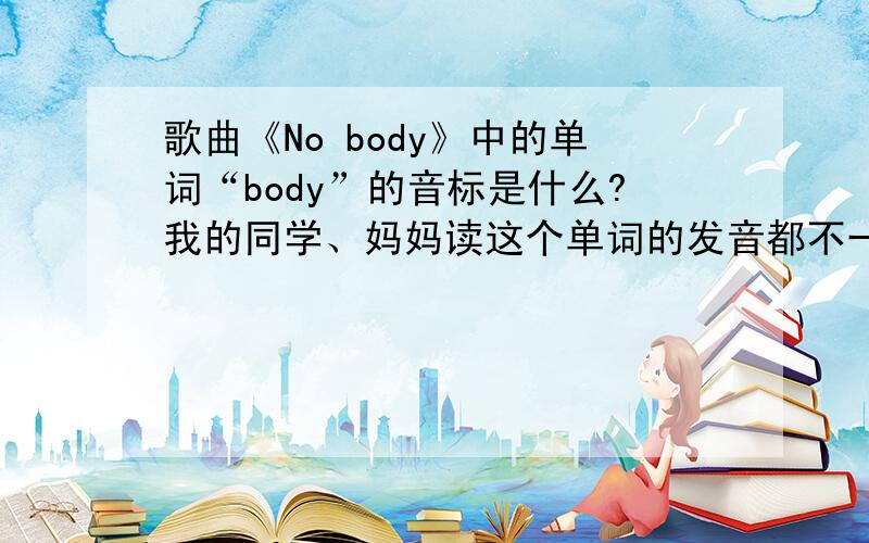 歌曲《No body》中的单词“body”的音标是什么?我的同学、妈妈读这个单词的发音都不一样,希望能知道它的正确读音.