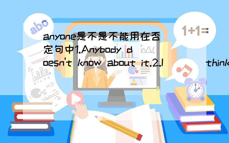 anyone是不是不能用在否定句中1.Anybody doesn't know about it.2.I____think____of them is very interesting.A.don't.any B./,all选什么应该说anybody做主语不能用在否定句中吧？