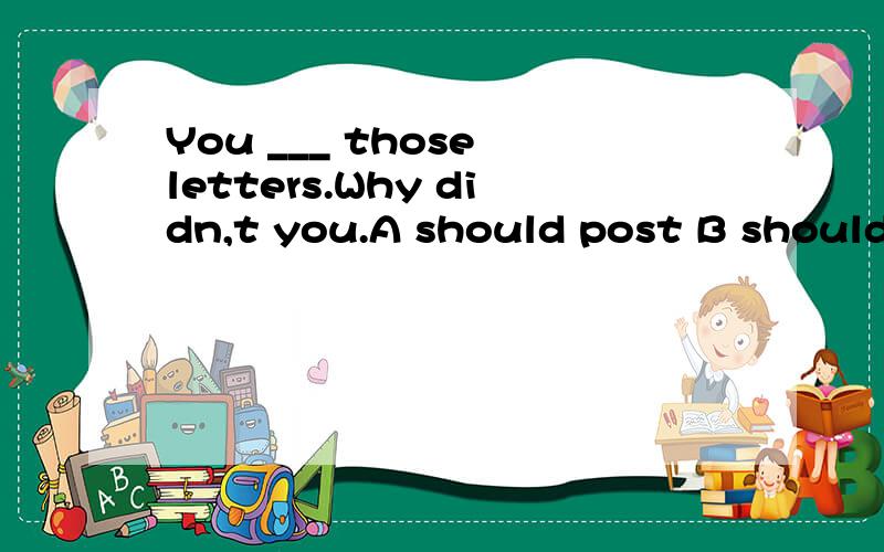 You ___ those letters.Why didn,t you.A should post B should have posted C must have postedD ought to post选哪个为什么谢谢
