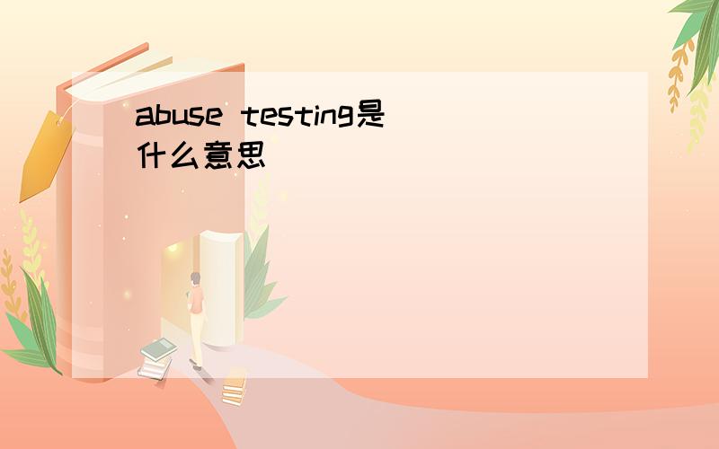 abuse testing是什么意思
