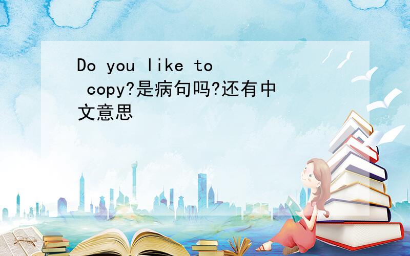 Do you like to copy?是病句吗?还有中文意思