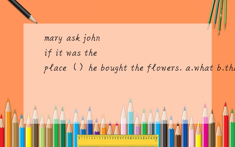mary ask john if it was the place（）he bought the flowers. a.what b.that c.which d.where