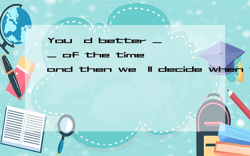 You'd better __ of the time and then we'll decide when to start tomorrow.A.be sure B.make sure