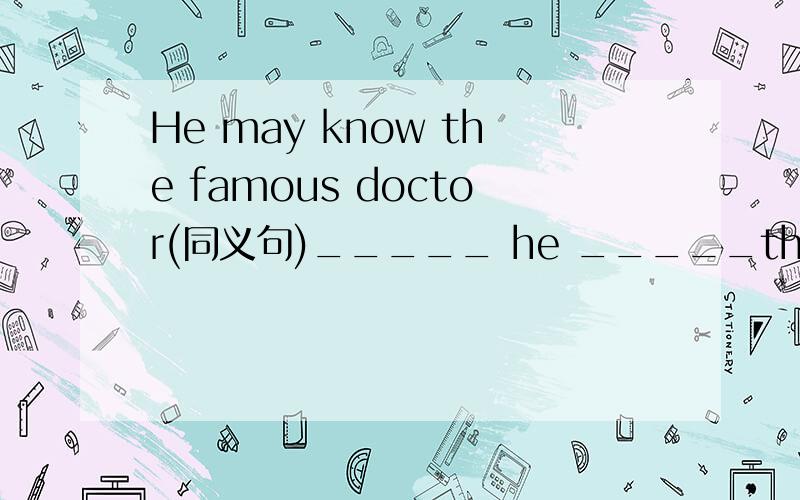 He may know the famous doctor(同义句)_____ he _____the famous docotor