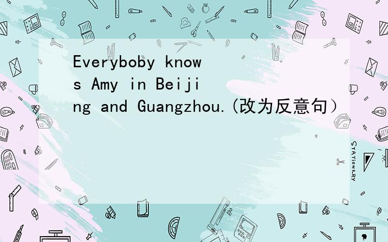 Everyboby knows Amy in Beijing and Guangzhou.(改为反意句）