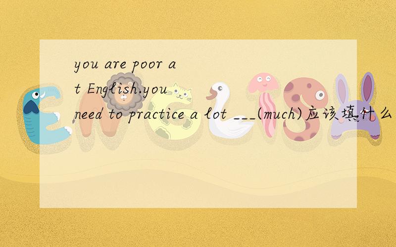 you are poor at English.you need to practice a lot ___(much)应该填什么