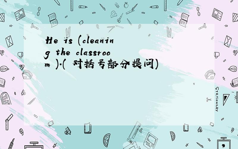 He is (cleaning the classroom ).( 对括号部分提问)