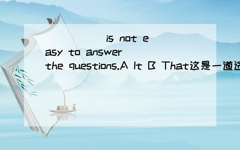 _____ is not easy to answer the questions.A It B That这是一道选择题,我还是不明白为什么选B,不是有一种结构是:It is(not) + adj + to do sth.那为什么还选B呢?_____ is not easy to answer the questions.A It B That
