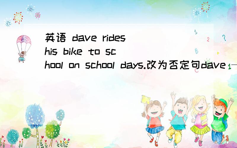 英语 dave rides his bike to school on school days.改为否定句dave ——- ——- his bike to school on school days.