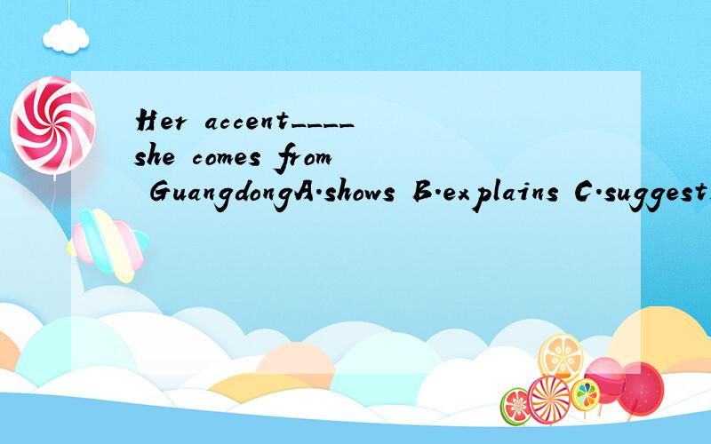 Her accent____she comes from GuangdongA.shows B.explains C.suggests D.says