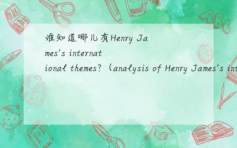 谁知道哪儿有Henry James's international themes?（analysis of Henry James's international themes）急用!谢谢!