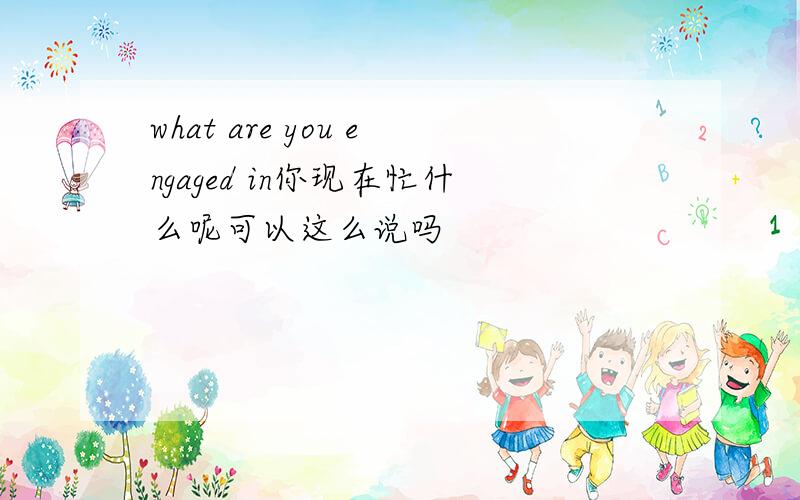 what are you engaged in你现在忙什么呢可以这么说吗