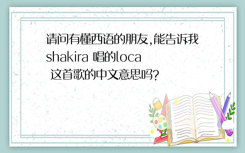 请问有懂西语的朋友,能告诉我shakira 唱的loca 这首歌的中文意思吗?