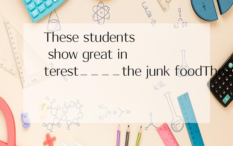 These students show great interest____the junk foodThese students show great interest______ the junk food