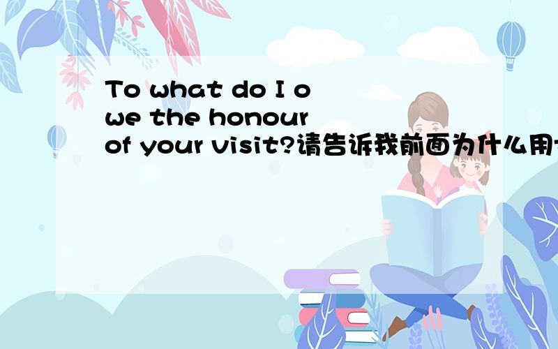 To what do I owe the honour of your visit?请告诉我前面为什么用to呀