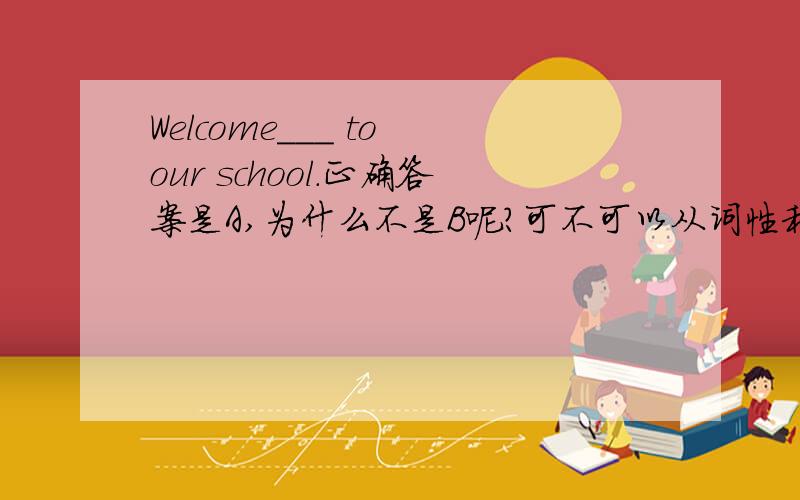 Welcome___ to our school.正确答案是A,为什么不是B呢?可不可以从词性和语法上帮我解答,A.backB.to go back
