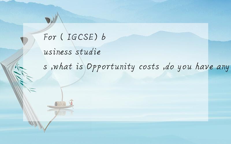 For ( IGCSE) business studies ,what is Opportunity costs ,do you have any example to explain
