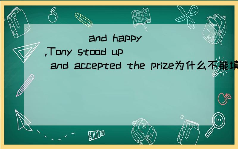 ____and happy ,Tony stood up and accepted the prize为什么不能填Being surprised