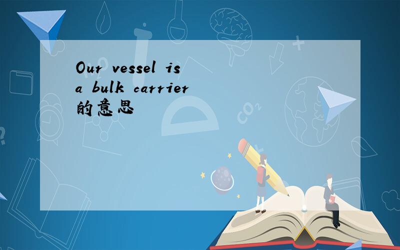 Our vessel is a bulk carrier的意思