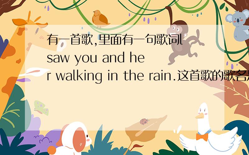 有一首歌,里面有一句歌词l saw you and her walking in the rain.这首歌的歌名是?