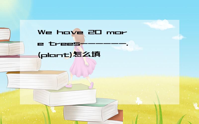 We have 20 more trees------.(plant)怎么填