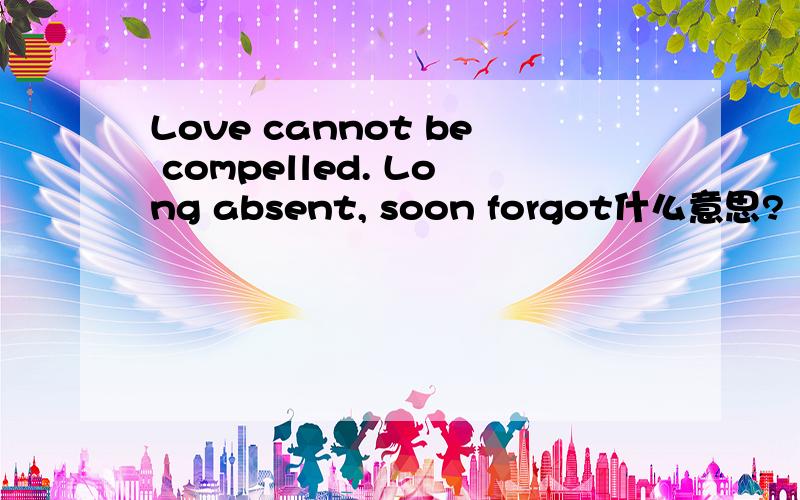 Love cannot be compelled. Long absent, soon forgot什么意思?