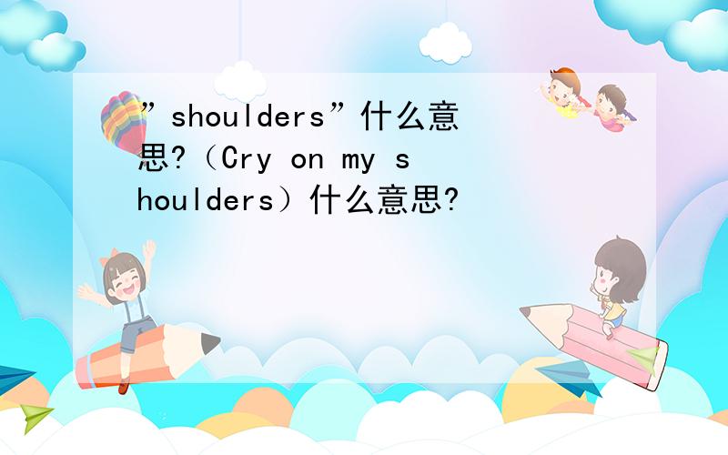 ”shoulders”什么意思?（Cry on my shoulders）什么意思?