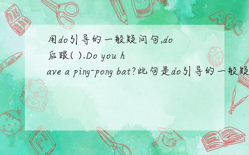 用do引导的一般疑问句,do后跟( ).Do you have a ping-pong bat?此句是do引导的一般疑问句,do后跟( ).