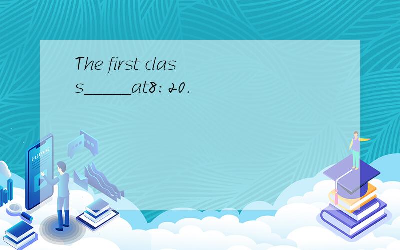 The first class_____at8:20.