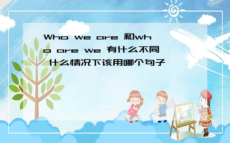Who we are 和who are we 有什么不同 什么情况下该用哪个句子