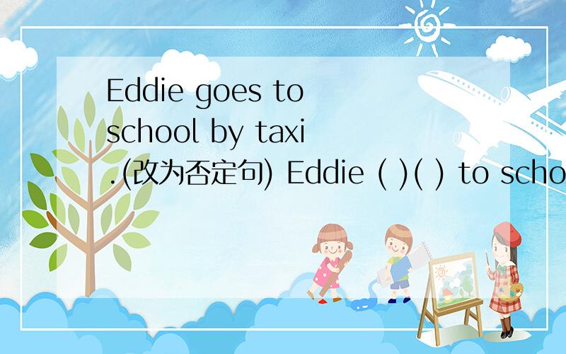 Eddie goes to school by taxi.(改为否定句) Eddie ( )( ) to school by taxi.