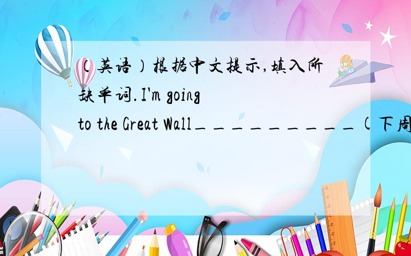 （英语）根据中文提示,填入所缺单词.I'm going to the Great Wall_________(下周二).