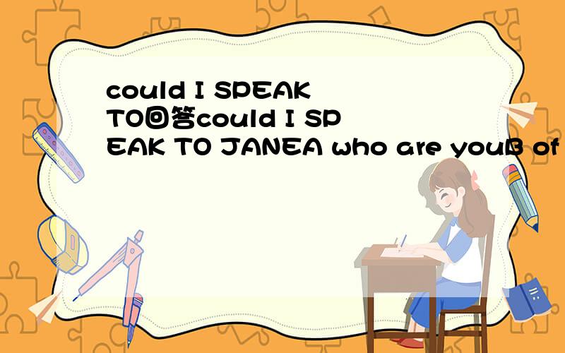 could I SPEAK TO回答could I SPEAK TO JANEA who are youB of course you canCwho is itD NO,you cannt