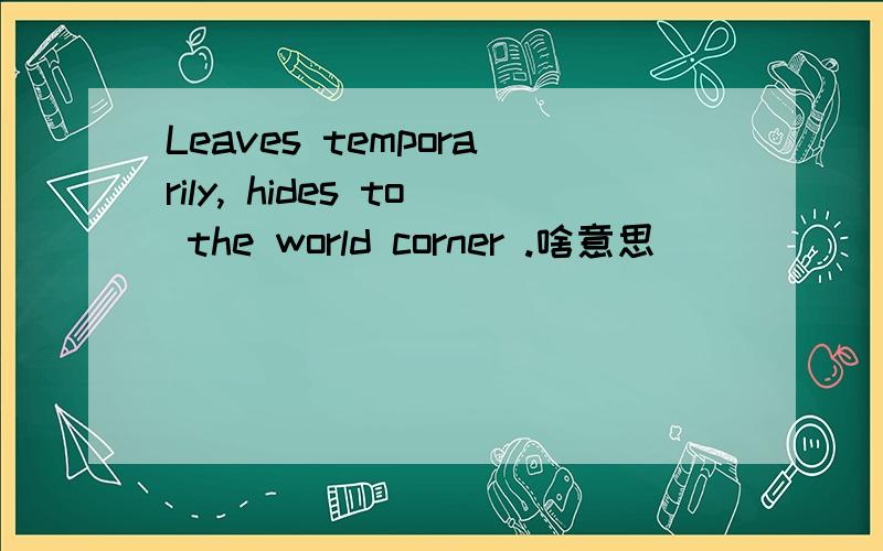 Leaves temporarily, hides to the world corner .啥意思