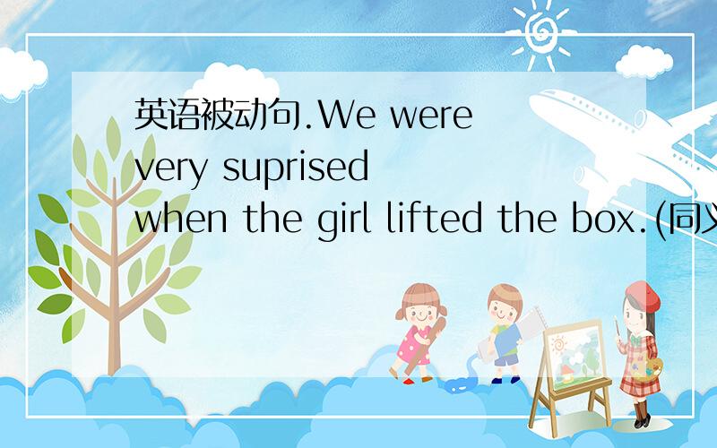 英语被动句.We were very suprised when the girl lifted the box.(同义句)We ___ ___ when the girl lifed the box.
