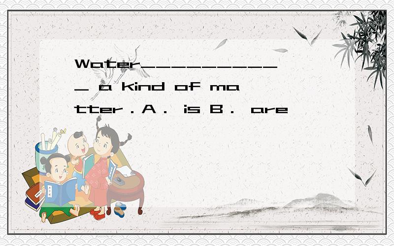 Water__________ a kind of matter．A． is B． are